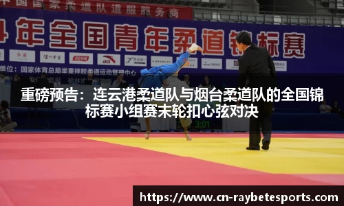 重磅预告：连云港柔道队与烟台柔道队的全国锦标赛小组赛末轮扣心弦对决