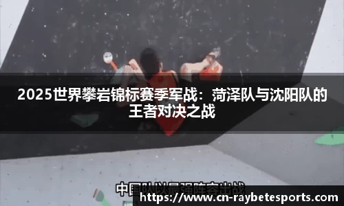 2025世界攀岩锦标赛季军战：菏泽队与沈阳队的王者对决之战